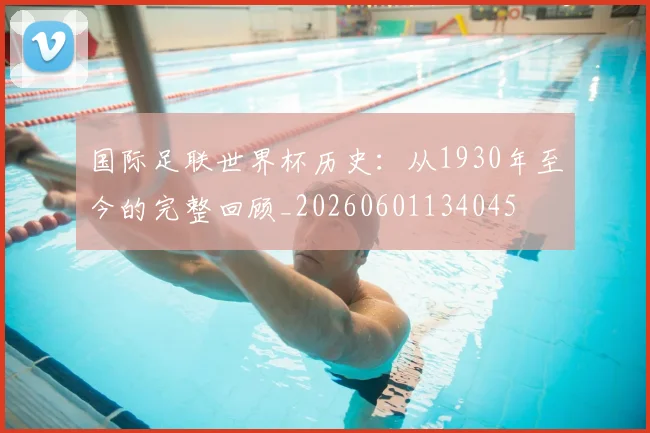 国际足联世界杯历史:从1930年至今的完整回顾_20260601134045