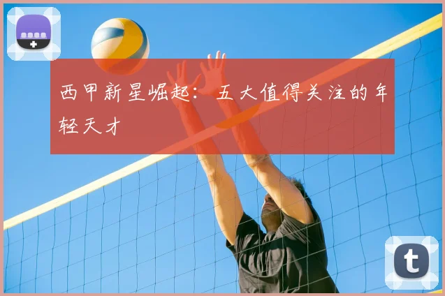 西甲新星崛起:五大值得关注的年轻天才
