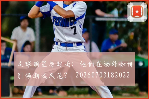 足球明星与时尚：他们在场外如何引领潮流风范？_20260703182022