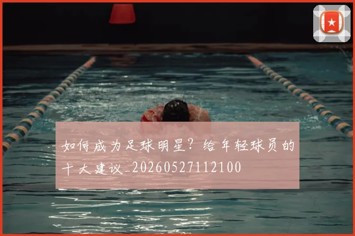 如何成为足球明星?给年轻球员的十大建议_20260527112100