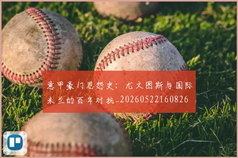 意甲豪门恩怨史：尤文图斯与国际米兰的百年对抗_20260522160826