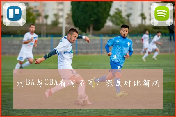 村BA与CBA有何不同?深度对比解析