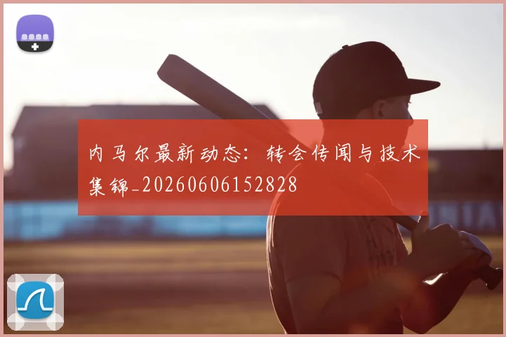 内马尔最新动态：转会传闻与技术集锦_20260606152828